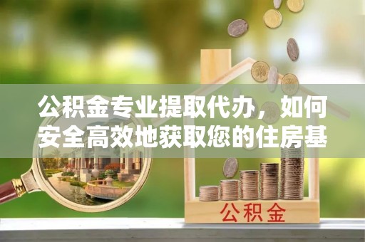 霍城公积金专业提取代办，如何安全高效地获取您的住房基金