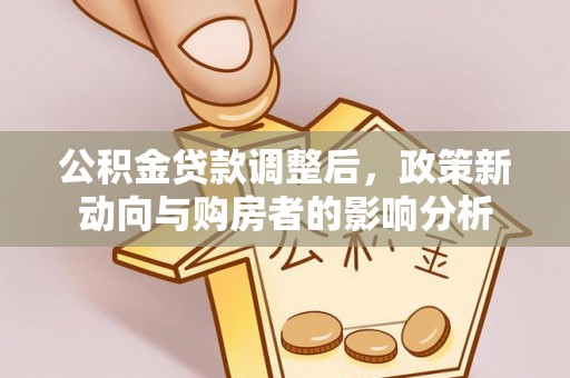 霍城公积金贷款调整后，政策新动向与购房者的影响分析