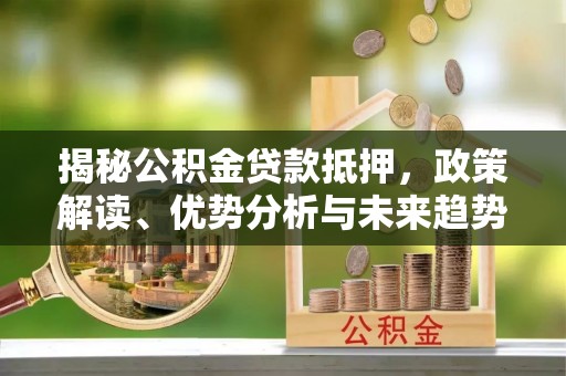 霍城揭秘公积金贷款抵押，政策解读、优势分析与未来趋势