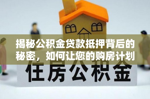 霍城揭秘公积金贷款抵押背后的秘密，如何让您的购房计划更轻松？