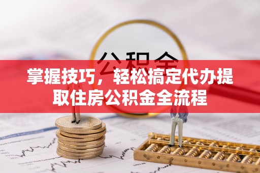 霍城掌握技巧，轻松搞定代办提取住房公积金全流程
