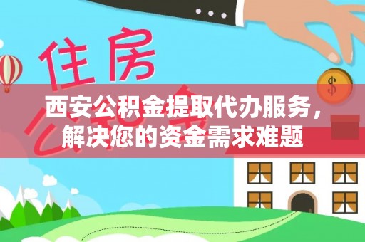 霍城西安公积金提取代办服务，解决您的资金需求难题