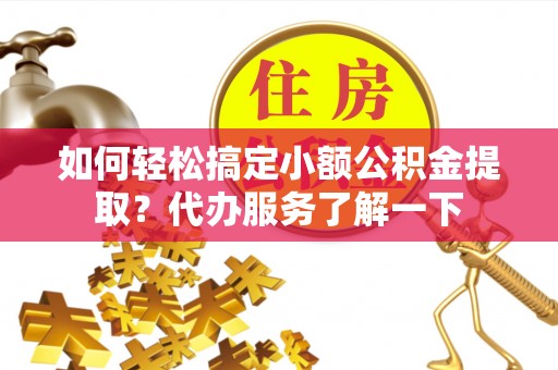 霍城如何轻松搞定小额公积金提取？代办服务了解一下