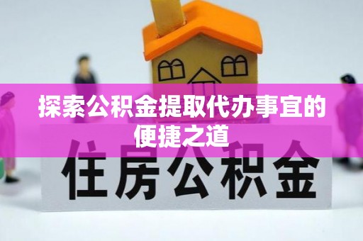 霍城探索公积金提取代办事宜的便捷之道