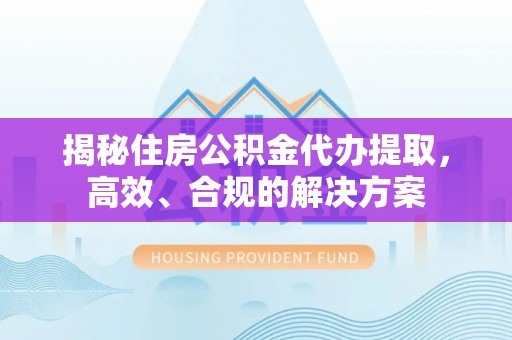 霍城揭秘住房公积金代办提取，高效、合规的解决方案