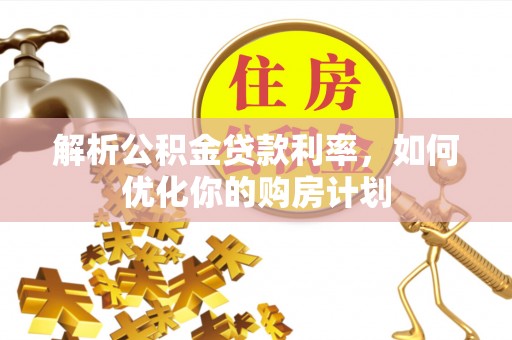 霍城解析公积金贷款利率，如何优化你的购房计划