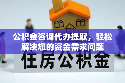 霍城公积金咨询代办提取，轻松解决您的资金需求问题