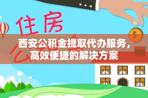 霍城西安公积金提取代办服务，高效便捷的解决方案