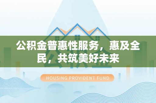 霍城公积金普惠性服务，惠及全民，共筑美好未来