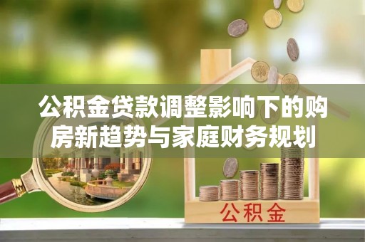 霍城公积金贷款调整影响下的购房新趋势与家庭财务规划