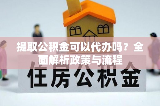 霍城提取公积金可以代办吗？全面解析政策与流程