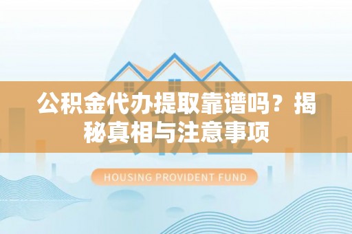 霍城公积金代办提取靠谱吗？揭秘真相与注意事项