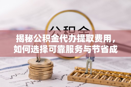 霍城揭秘公积金代办提取费用，如何选择可靠服务与节省成本