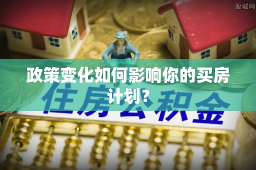 霍城政策变化如何影响你的买房计划？