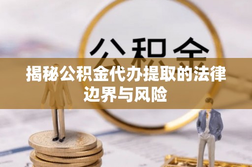 霍城揭秘公积金代办提取的法律边界与风险