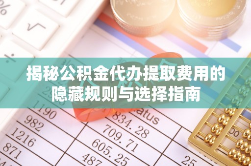 霍城揭秘公积金代办提取费用的隐藏规则与选择指南