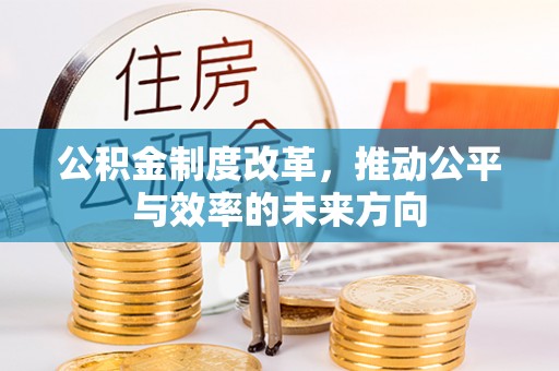 霍城公积金制度改革，推动公平与效率的未来方向