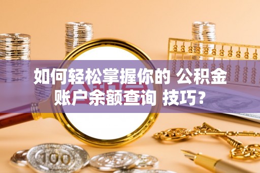 霍城如何轻松掌握你的 公积金账户余额查询 技巧？