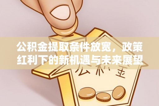 霍城公积金提取条件放宽，政策红利下的新机遇与未来展望
