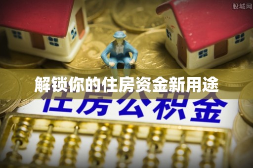 霍城解锁你的住房资金新用途
