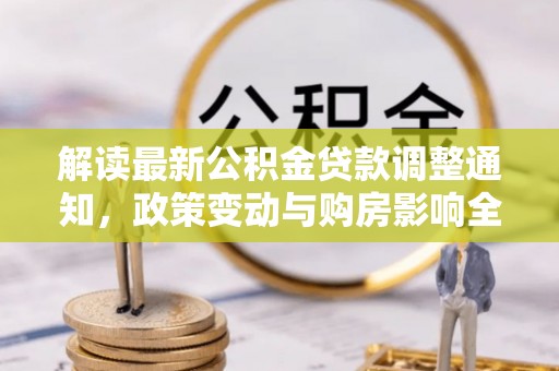 霍城解读最新公积金贷款调整通知，政策变动与购房影响全解析