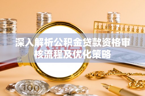 霍城深入解析公积金贷款资格审核流程及优化策略