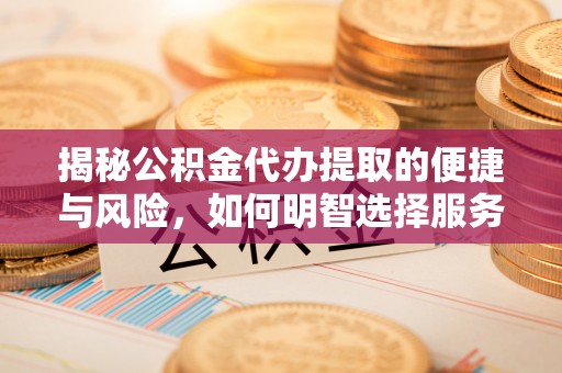 霍城揭秘公积金代办提取的便捷与风险，如何明智选择服务？