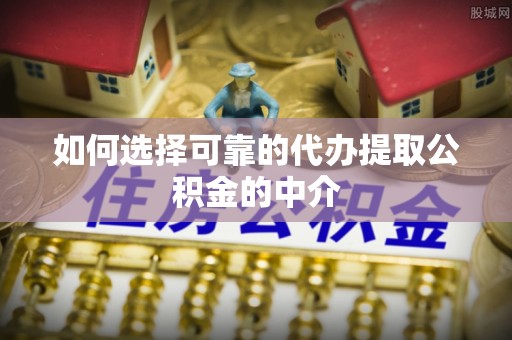 霍城如何选择可靠的代办提取公积金的中介